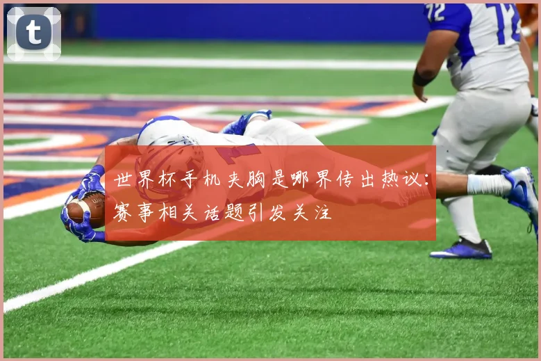 世界杯手机夹胸是哪界传出热议：赛事相关话题引发关注