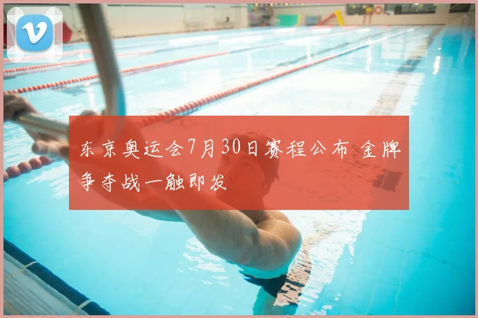 东京奥运会7月30日赛程公布 金牌争夺战一触即发