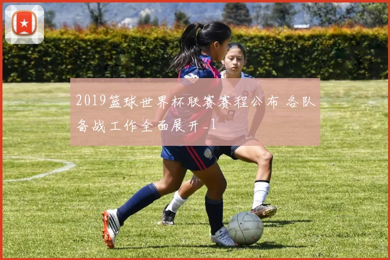 2019篮球世界杯联赛赛程公布 各队备战工作全面展开_1