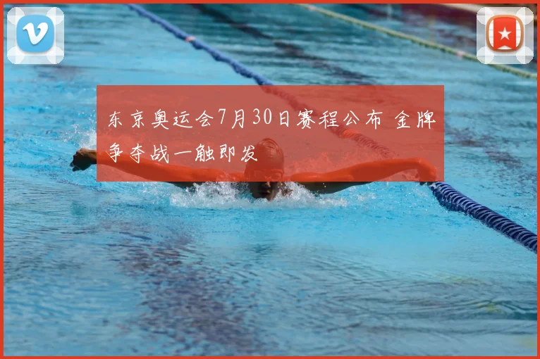 东京奥运会7月30日赛程公布 金牌争夺战一触即发