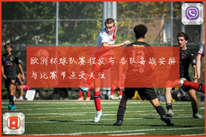 欧洲杯球队赛程发布 各队备战安排与比赛节点受关注