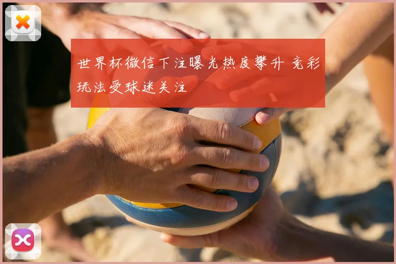 世界杯微信下注曝光热度攀升 竞彩玩法受球迷关注