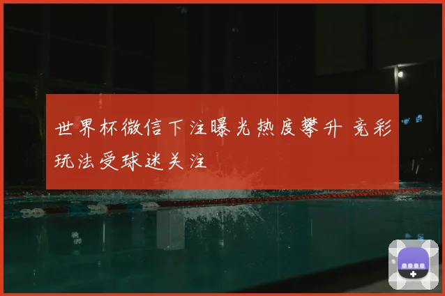 世界杯微信下注曝光热度攀升 竞彩玩法受球迷关注
