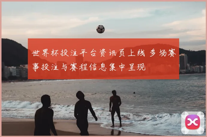 世界杯投注平台资讯页上线 多场赛事投注与赛程信息集中呈现