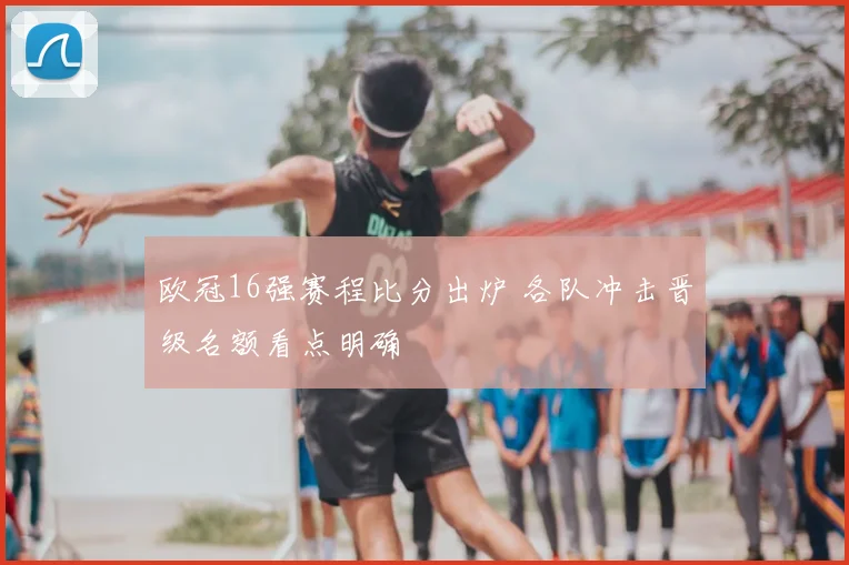 欧冠16强赛程比分出炉 各队冲击晋级名额看点明确