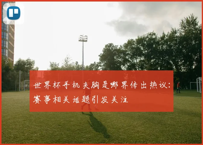 世界杯手机夹胸是哪界传出热议：赛事相关话题引发关注